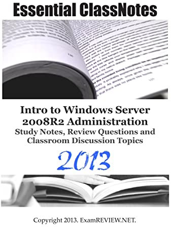 Essential ClassNotes Intro to Windows Server 2008R2 Administration Study Notes, Review Questions and Classroom Discussion Topics 2013