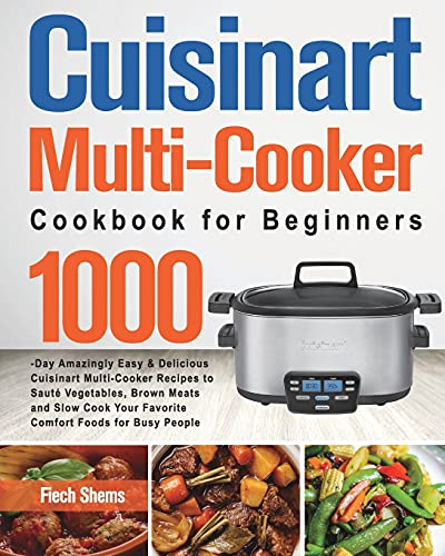 Cuisinart Multi-Cooker Cookbook for Beginners: 1000-Day Amazingly Easy & Delicious Cuisinart Multi-Cooker Recipes to Sauté Vegetables, Brown Meats and ... Your Favorite Comfort Foods for Busy People