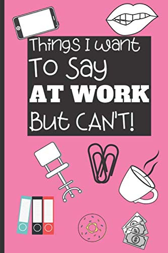 Things I Want To Say At Work But Can't Notebook: Blank Lined Journal For The Secrets You Can't Say To Your Coworkers - Gag Secret Santa Work Colleague ... (Funny Office Journals & Notebooks, Band 2)