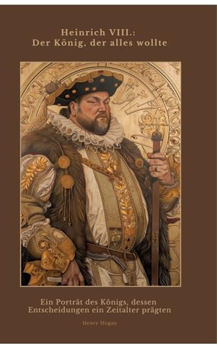 Heinrich VIII.: Der König, der alles wollte: Ein Porträt des Königs, dessen Entscheidungen ein Zeitalter prägten
