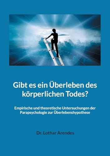 Gibt es ein Überleben des körperlichen Todes?: Empirische und theoretische Untersuchungen der Parapsychologie zur Überlebenshypothese