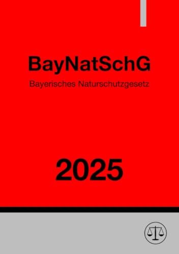 Bayerisches Naturschutzgesetz - BayNatSchG 2025: Gesetz über den Schutz der Natur, die Pflege der Landschaft und die Erholung in der freien Natur