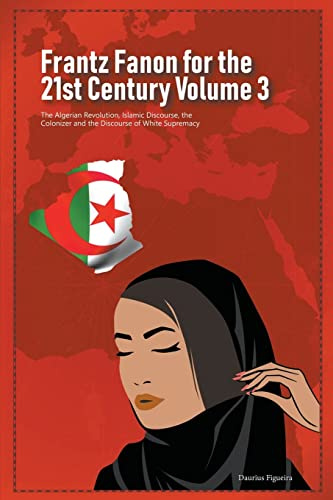 Frantz Fanon for the 21st Century Volume 3 The Algerian Revolution, Islamic Discourse, the Colonizer and the Discourse of White Supremacy