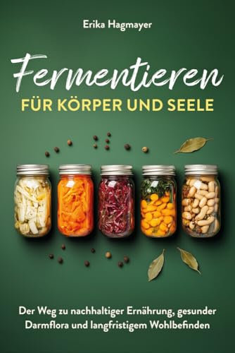 Fermentieren für Körper und Seele: Der Weg zu nachhaltiger Ernährung, gesunder Darmflora und langfristigem Wohlbefinden