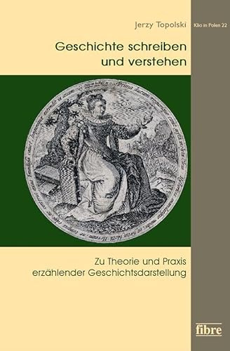 Geschichte schreiben und verstehen: Zu Theorie und Praxis erzählender Geschichtsdarstellung (Klio in Polen, Band 22)