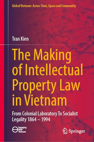 The Making of Intellectual Property Law in Vietnam: From Colonial Laboratory To Socialist Legality 1864 – 1994 (Global Vietnam: Across Time, Space and Community)