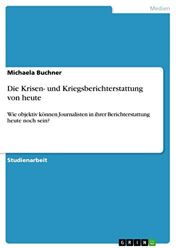 Die Krisen- und Kriegsberichterstattung von heute: Wie objektiv können Journalisten in ihrer Berichterstattung heute noch sein?
