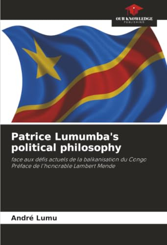 Patrice Lumumba's political philosophy: face aux défis actuels de la balkanisation du CongoPréface de l'honorable Lambert Mende