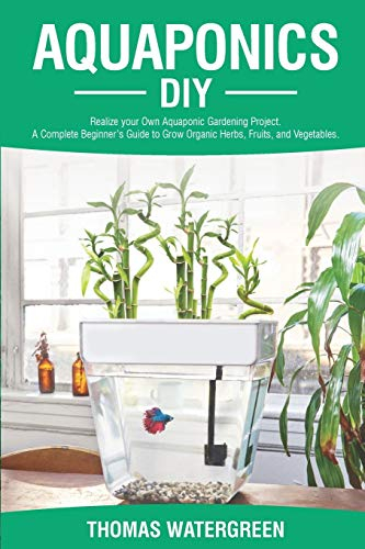 AQUAPONICS DIY: Realize Your Own Aquaponic Gardening Project. A Complete Beginner's Guide to grow Organic Herbs, Fruits, and Vegetables (Greenhouse Hydroponics Aquaponics, Band 1)
