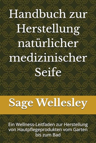 Handbuch zur Herstellung natürlicher medizinischer Seife: Ein Wellness-Leitfaden zur Herstellung von Hautpflegeprodukten vom Garten bis zum Bad