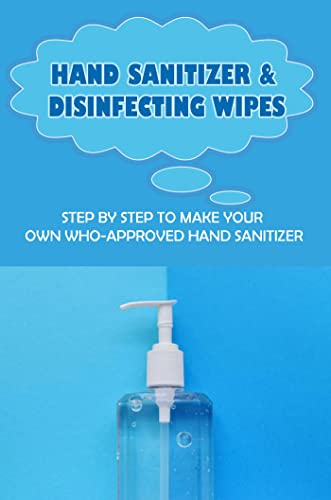 Hand Sanitizer & Disinfecting Wipes: Step By Step To Make Your Own WHO-Approved Hand Sanitizer: Diy Sanitizers Recipes Based On Essential Oils