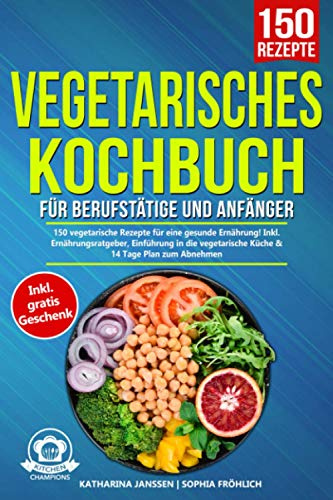 Vegetarisches Kochbuch für Berufstätige und Anfänger: 150 vegetarische Rezepte für eine gesunde Ernährung! Inkl. Ernährungsratgeber, Einführung in die vegetarische Küche & 14 Tage Plan zum Abnehmen.