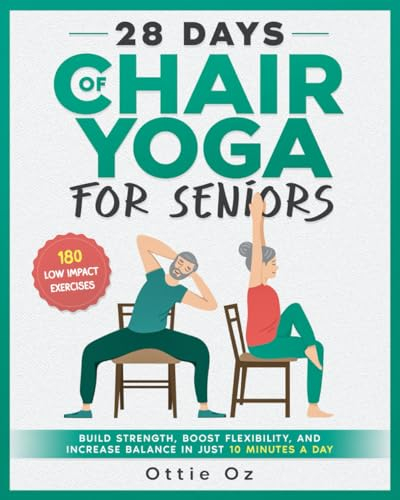 28 Days of Chair Yoga For Seniors Build Strength, Boost Flexibility, and Increase Balance in Just 10 Minutes a Day: The Fully Illustrated Guide to 180 Quick Seated Workouts