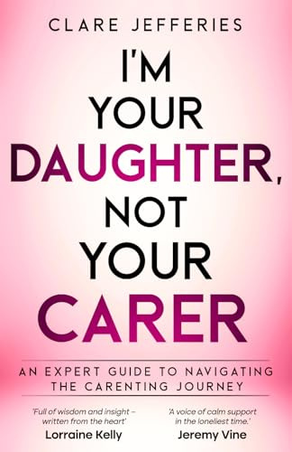 I’m Your Daughter Not Your Carer: A guide to navigating the carenting journey