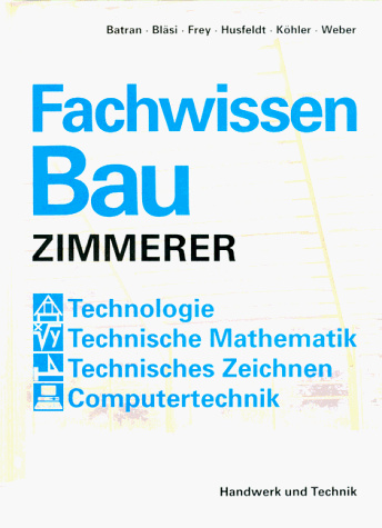 Fachwissen Bau - Zimmerer. Technologie - Technische Mathematik - Technisches Zeichnen - Computertechnik