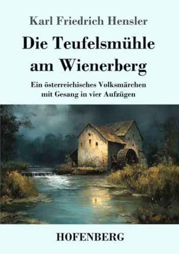 Die Teufelsmühle am Wienerberg: Ein österreichisches Volksmärchen mit Gesang in vier Aufzügen