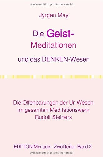 Die GEIST-Meditationen und das DENKEN-Wesen: Die Offenbarungen der Ur-Wesen im gesamten Meditationswerk Rudolf Steiners