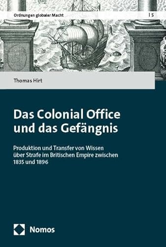 Das Colonial Office und das Gefängnis: Produktion und Transfer von Wissen über Strafe im Britischen Empire zwischen 1835 und 1896 (Ordnungen globaler Macht)
