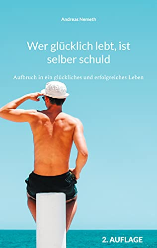 Wer glücklich lebt, ist selber schuld: Aufbruch in ein glückliches und erfolgreiches Leben