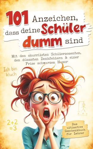 101 Anzeichen, dass deine Schüler dumm sind: Das ultimative Geschenkbuch für Lehrer - Mit den skurrilsten Schülermomenten, den dümmsten Denkfehlern & einer Prise schwarzem Humor