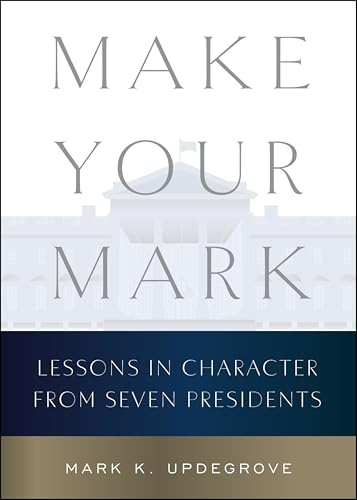 Make Your Mark: Lessons in Character from Seven Presidents – An Essential Leadership Guide Based on Candid Presidential Interviews