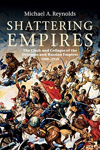 Shattering Empires: The Clash and Collapse of the Ottoman and Russian Empires, 1908–1918: The Clash and Collapse of the Ottoman and Russian Empires ... A Choice Outstanding Academic Title 2011