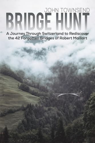Bridge Hunt: A Journey Through Switzerland to Rediscover the 42 Forgotten Bridges of Robert Maillart