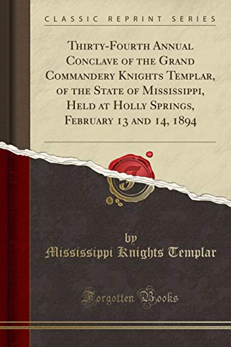 Thirty-Fourth Annual Conclave of the Grand Commandery Knights Templar, of the State of Mississippi, Held at Holly Springs, February 13 and 14, 1894 (Classic Reprint)