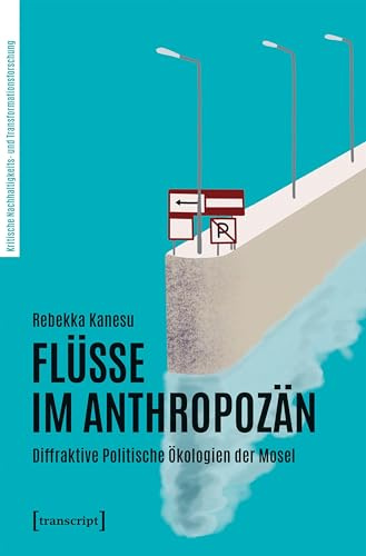 Flüsse im Anthropozän: Diffraktive Politische Ökologien der Mosel (Kritische Nachhaltigkeits- und Transformationsforschung)