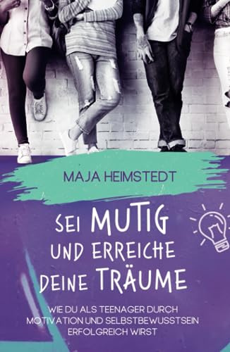 Sei mutig und erreiche deine Träume - Wie du als Teenager durch Motivation und Selbstbewusstsein erfolgreich wirst