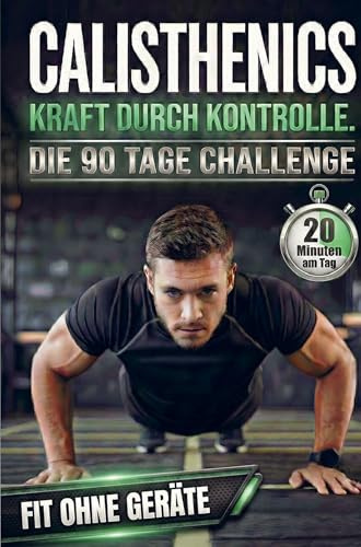 Calisthenics: Kraft durch Kontrolle - Die 90-Tage Challenge für Anfänger. 20 Minuten am Tag.: Muskelaufbau & Athletik durch effektives Ganzkörpertraining. Fit ohne Geräte