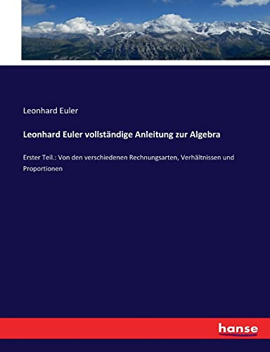Leonhard Euler vollständige Anleitung zur Algebra: Erster Teil.: Von den verschiedenen Rechnungsarten, Verhältnissen und Proportionen