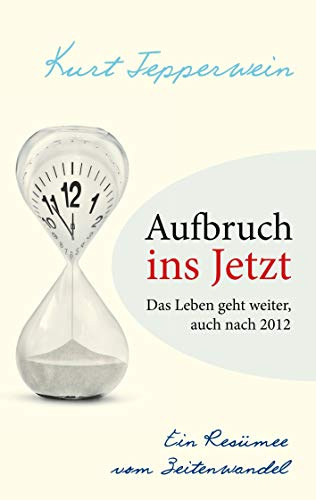 Aufbruch ins Jetzt: Das Leben geht weiter, auch nach 2012: Ein Resümee vom Zeitenwandel