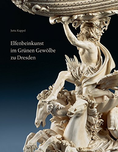 Elfenbeinkunst im Grünen Gewölbe zu Dresden: Geschichte einer Sammlung. Wissenschaftlicher Bestandskatalog – Statuetten, Figurengruppen, Reliefs, Gefäße, Varia