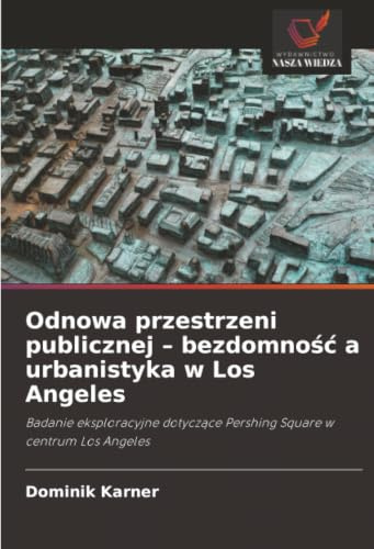 Odnowa przestrzeni publicznej – bezdomność a urbanistyka w Los Angeles: Badanie eksploracyjne dotyczące Pershing Square w centrum Los Angeles: Badanie ... Pershing Square w centrum Los Angeles
