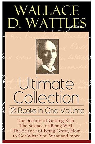 Wallace D. Wattles Ultimate Collection - 10 Books in One Volume: The Science of Getting Rich, The Science of Being Well, The Science of Being Great, How to Get What You Want and more