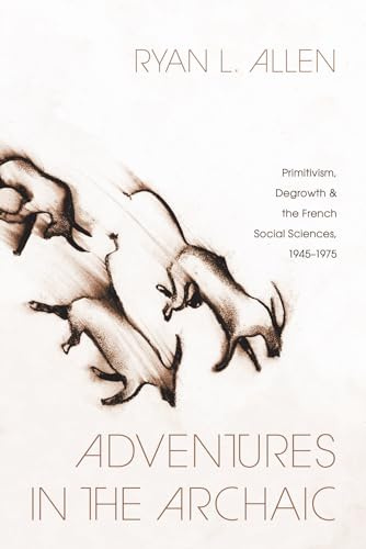 Adventures in the Archaic: Primitivism, Degrowth, and the French Social Sciences, 1945–1975 (The Life of Ideas)
