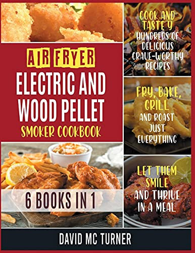 Air Fryer, Electric and Wood Pellet Smoker Cookbook [6 IN 1]: Cook and Taste Hundreds of Delicious Crave-Worthy Recipes. Fry, Bake, Grill and Roast Just Everything, Let Them Smile and Thrive in a Meal