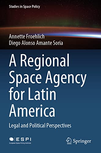 A Regional Space Agency for Latin America: Legal and Political Perspectives (Studies in Space Policy)