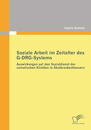 Soziale Arbeit im Zeitalter des G-DRG-Systems: Auswirkungen auf den Sozialdienst der somatischen Kliniken in Akutkrankenhäusern