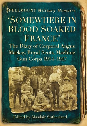 Somewhere in Blood Soaked France: The Diary of Corporal Angus Mackay, Royal Scots, Machine Gun Corps, 1914-1917 (Spellmount Military Memoirs)