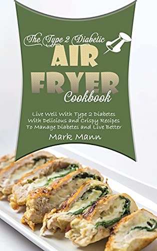 The Type 2 Diabetic Air Fryer Cookbook: Live Well With Type 2 Diabetes With Delicious and Crispy Recipes To Manage Diabetes and Live Better