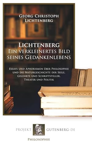 Lichtenberg. Ein verkleinertes Bild seines Gedankenlebens: Essays und Aphorismen über Philosophie und die Naturgeschichte der Seele, Gelehrte und Schriftsteller, Theater und Politik