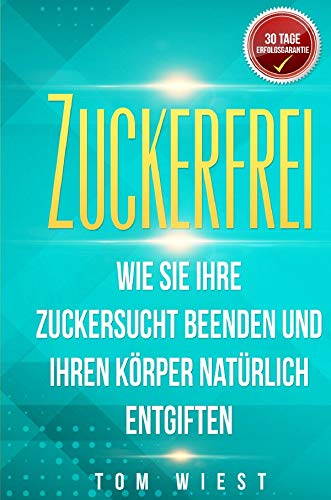 Zuckerfrei: Wie Sie Ihre Zuckersucht beenden und Ihren Körper natürlich entgiften - Mit der 14-Tage Detox in ein zuckerfreies Leben