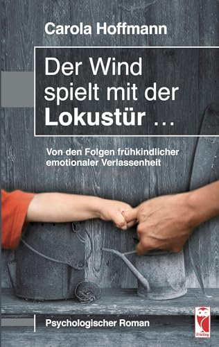 Der Wind spielt mit der Lokustür ...: Von den Folgen frühkindlicher emotionaler Verlassenheit: Von den Folgen frühkindlicher emotionaler Verlassenheit (Psychologischer Roman) (Frieling - Romane)