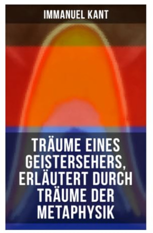 Träume eines Geistersehers, erläutert durch Träume der Metaphysik: Geistervisionen, Swedenborg-Kritik und die Grenzen spekulativer Vernunft