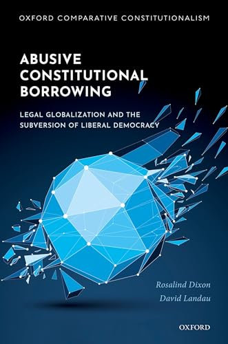 Abusive Constitutional Borrowing: Legal globalization and the subversion of liberal democracy (Oxford Comparative Constitutionalism)