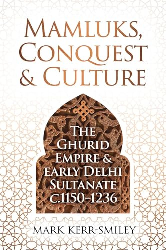 Mamluks, Conquest and Culture: The Ghurid Empire and Early Delhi Sultanate c.1150–1236