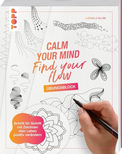 Calm Your Mind - Find Your Flow - Übungsbuch: Schritt für Schritt mit Zeichnen dein Leben positiv verändern