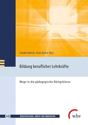 Bildung beruflicher Lehrkräfte: Wege in die pädagogische Königsklasse (Berufsbildung, Arbeit und Innovation)